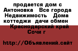 продается дом с Антоновка - Все города Недвижимость » Дома, коттеджи, дачи обмен   . Краснодарский край,Сочи г.